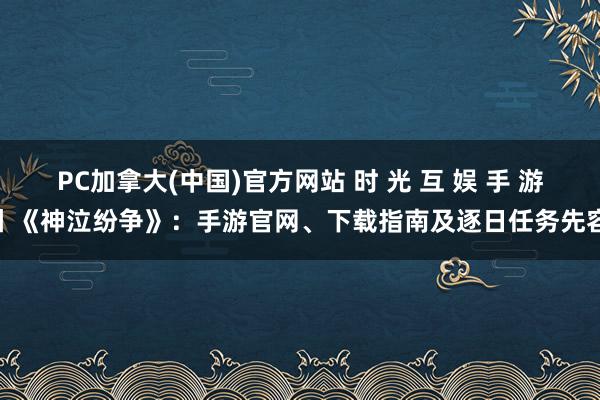 PC加拿大(中国)官方网站 时 光 互 娱 手 游丨《神泣纷争》：手游官网、下载指南及逐日任务先容