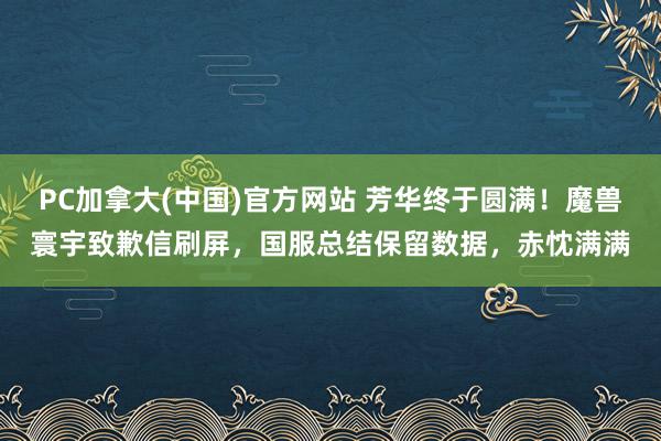 PC加拿大(中国)官方网站 芳华终于圆满！魔兽寰宇致歉信刷屏，国服总结保留数据，赤忱满满