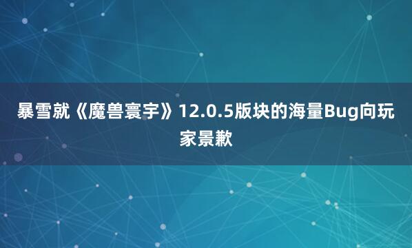 暴雪就《魔兽寰宇》12.0.5版块的海量Bug向玩家景歉