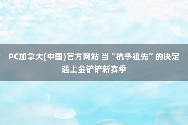 PC加拿大(中国)官方网站 当“抗争祖先”的决定遇上金铲铲新赛季