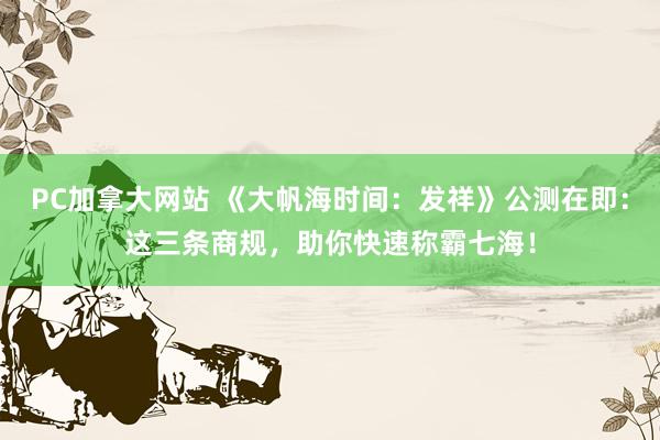 PC加拿大网站 《大帆海时间：发祥》公测在即：这三条商规，助你快速称霸七海！
