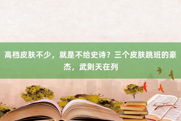 高档皮肤不少，就是不给史诗？三个皮肤跳班的豪杰，武则天在列