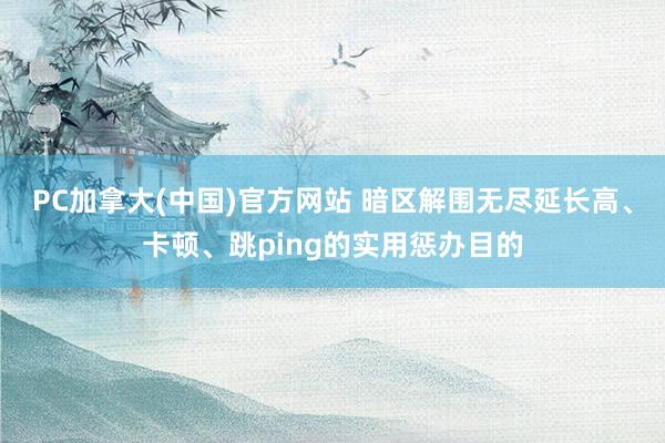 PC加拿大(中国)官方网站 暗区解围无尽延长高、卡顿、跳ping的实用惩办目的