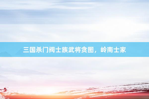 三国杀门阀士族武将贪图，岭南士家