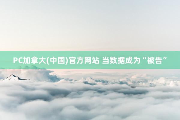 PC加拿大(中国)官方网站 当数据成为“被告”