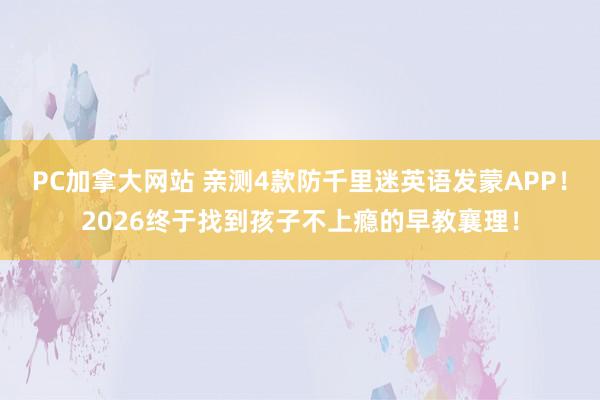 PC加拿大网站 亲测4款防千里迷英语发蒙APP！2026终于找到孩子不上瘾的早教襄理！