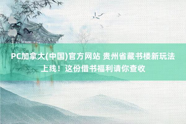PC加拿大(中国)官方网站 贵州省藏书楼新玩法上线！这份借书福利请你查收