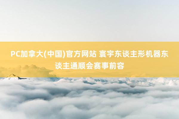 PC加拿大(中国)官方网站 寰宇东谈主形机器东谈主通顺会赛事前容