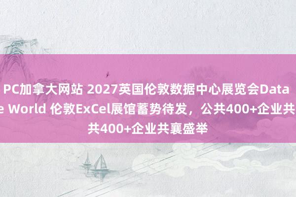 PC加拿大网站 2027英国伦敦数据中心展览会Data Centre World 伦敦ExCel展馆蓄势待发，公共400+企业共襄盛举