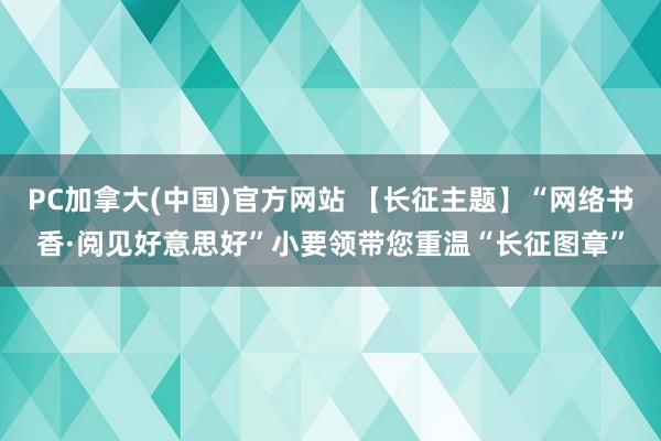 PC加拿大(中国)官方网站 【长征主题】“网络书香·阅见好意思好”小要领带您重温“长征图章”