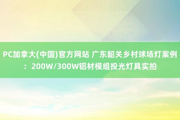 PC加拿大(中国)官方网站 广东韶关乡村球场灯案例：200W/300W铝材模组投光灯具实拍