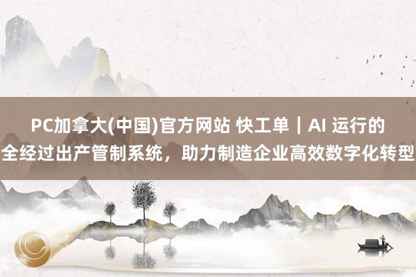 PC加拿大(中国)官方网站 快工单｜AI 运行的全经过出产管制系统，助力制造企业高效数字化转型