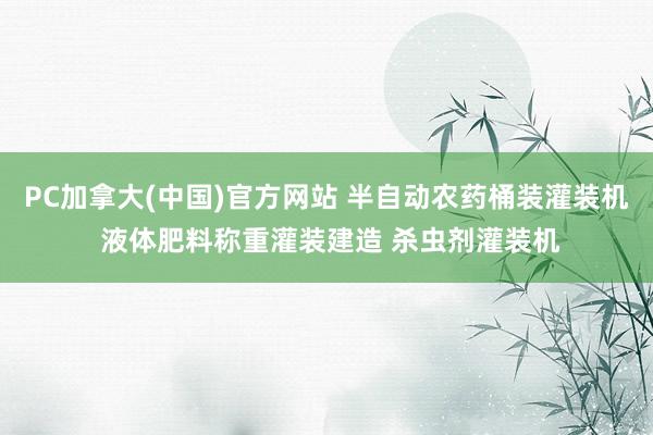 PC加拿大(中国)官方网站 半自动农药桶装灌装机 液体肥料称重灌装建造 杀虫剂灌装机