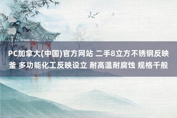 PC加拿大(中国)官方网站 二手8立方不锈钢反映釜 多功能化工反映设立 耐高温耐腐蚀 规格千般