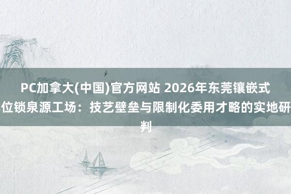 PC加拿大(中国)官方网站 2026年东莞镶嵌式车位锁泉源工场：技艺壁垒与限制化委用才略的实地研判