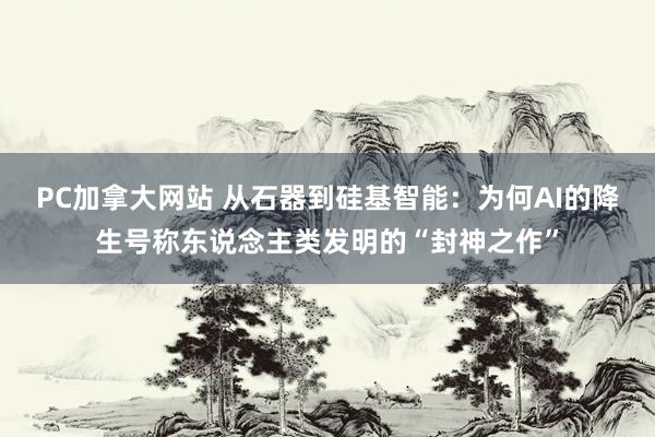PC加拿大网站 从石器到硅基智能：为何AI的降生号称东说念主类发明的“封神之作”
