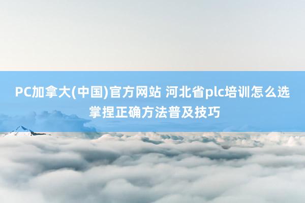 PC加拿大(中国)官方网站 河北省plc培训怎么选 掌捏正确方法普及技巧