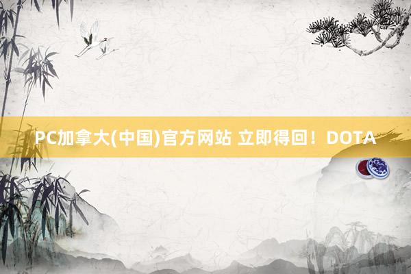 PC加拿大(中国)官方网站 立即得回！DOTA