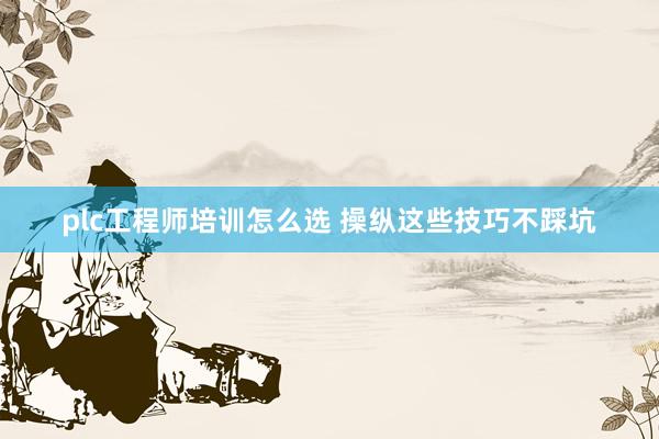 plc工程师培训怎么选 操纵这些技巧不踩坑