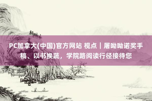 PC加拿大(中国)官方网站 视点｜屠呦呦诺奖手稿、以书换蔬，学院路阅读行径接待您