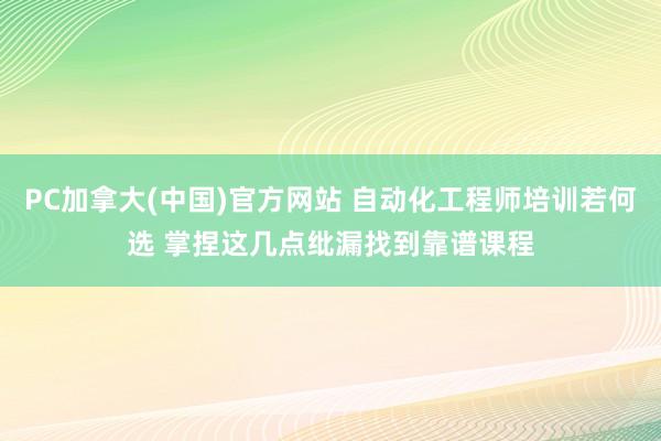 PC加拿大(中国)官方网站 自动化工程师培训若何选 掌捏这几点纰漏找到靠谱课程