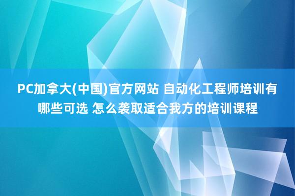 PC加拿大(中国)官方网站 自动化工程师培训有哪些可选 怎么袭取适合我方的培训课程