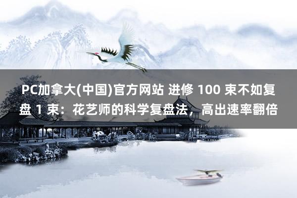 PC加拿大(中国)官方网站 进修 100 束不如复盘 1 束：花艺师的科学复盘法，高出速率翻倍