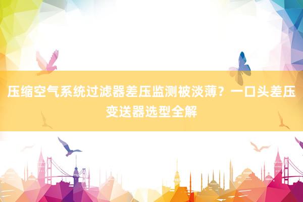压缩空气系统过滤器差压监测被淡薄？一口头差压变送器选型全解
