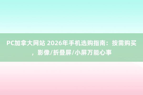 PC加拿大网站 2026年手机选购指南：按需购买，影像/折叠屏/小屏万能心事