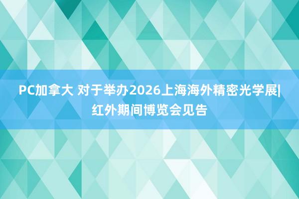 PC加拿大 对于举办2026上海海外精密光学展|红外期间博览会见告