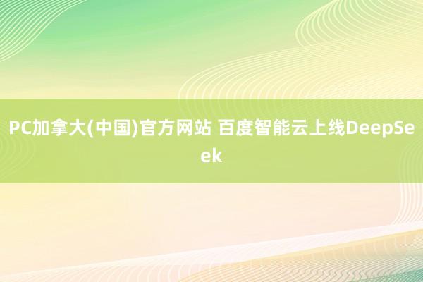 PC加拿大(中国)官方网站 百度智能云上线DeepSeek