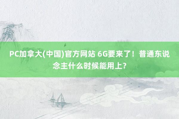 PC加拿大(中国)官方网站 6G要来了！普通东说念主什么时候能用上？