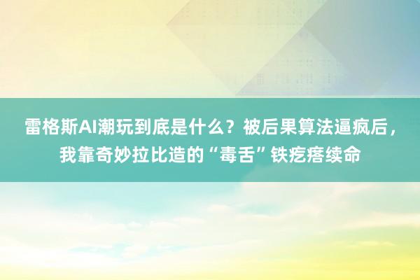 雷格斯AI潮玩到底是什么？被后果算法逼疯后，我靠奇妙拉比造的“毒舌”铁疙瘩续命