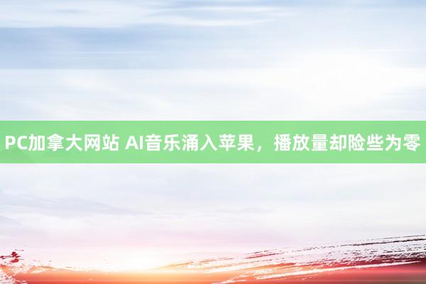 PC加拿大网站 AI音乐涌入苹果，播放量却险些为零