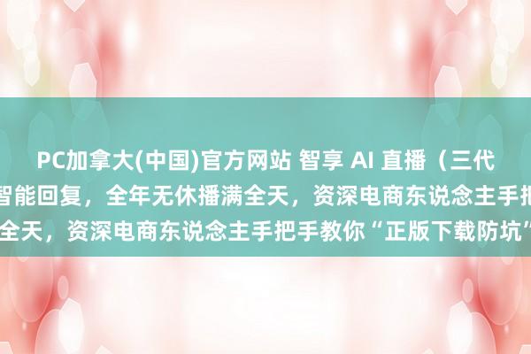 PC加拿大(中国)官方网站 智享 AI 直播（三代）实测：智能训导 + AI 智能回复，全年无休播满全天，资深电商东说念主手把手教你“正版下载防坑”