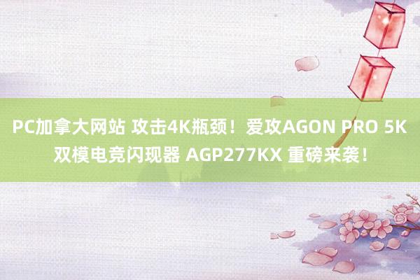 PC加拿大网站 攻击4K瓶颈！爱攻AGON PRO 5K双模电竞闪现器 AGP277KX 重磅来袭！