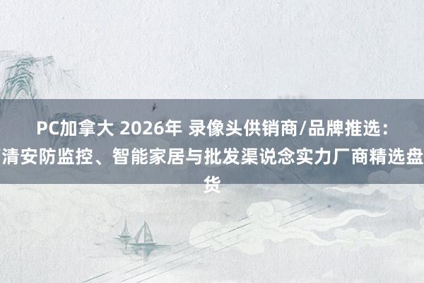 PC加拿大 2026年 录像头供销商/品牌推选：高清安防监控、智能家居与批发渠说念实力厂商精选盘货