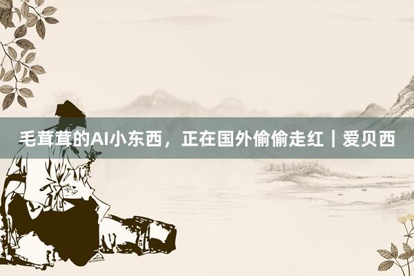 毛茸茸的AI小东西，正在国外偷偷走红｜爱贝西