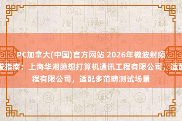 PC加拿大(中国)官方网站 2026年微波射频测试附件厂家选拔指南：上海华湘臆想打算机通讯工程有限公司，适配多范畴测试场景