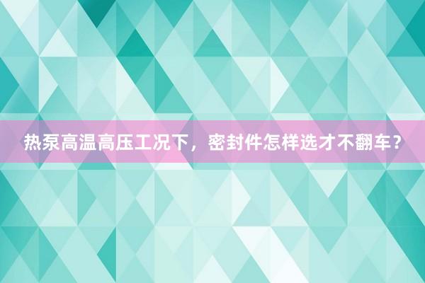 热泵高温高压工况下，密封件怎样选才不翻车？
