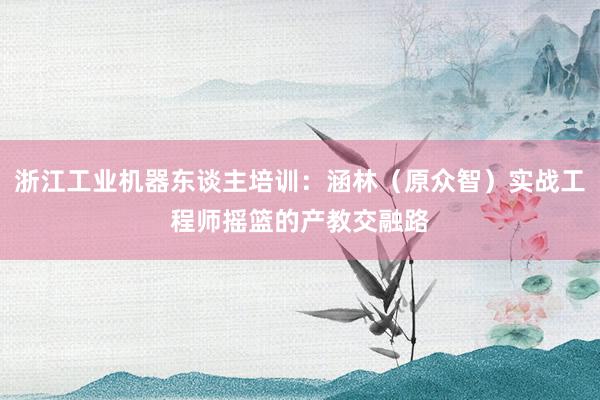 浙江工业机器东谈主培训：涵林（原众智）实战工程师摇篮的产教交融路