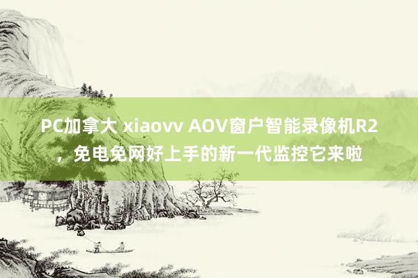 PC加拿大 xiaovv AOV窗户智能录像机R2，免电免网好上手的新一代监控它来啦