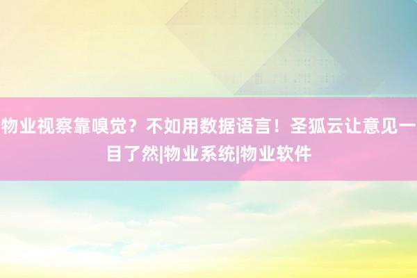 物业视察靠嗅觉？不如用数据语言！圣狐云让意见一目了然|物业系统|物业软件