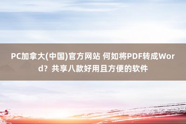 PC加拿大(中国)官方网站 何如将PDF转成Word？共享八款好用且方便的软件