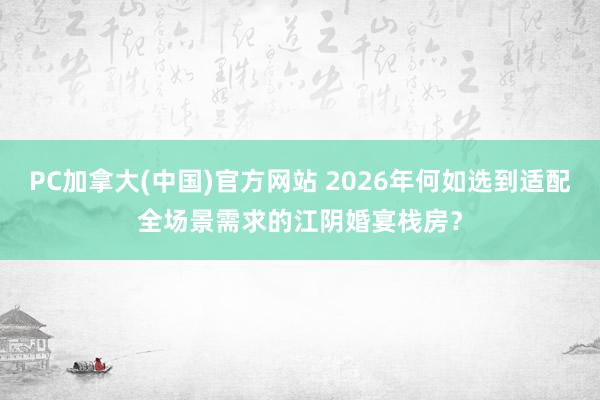 PC加拿大(中国)官方网站 2026年何如选到适配全场景需求的江阴婚宴栈房？