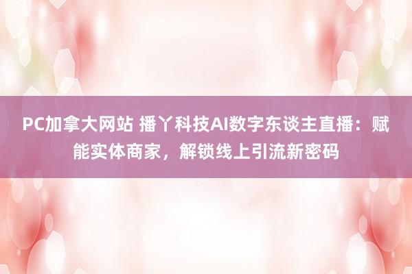 PC加拿大网站 播丫科技AI数字东谈主直播：赋能实体商家，解锁线上引流新密码