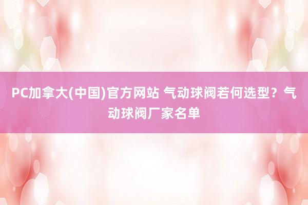PC加拿大(中国)官方网站 气动球阀若何选型？气动球阀厂家名单