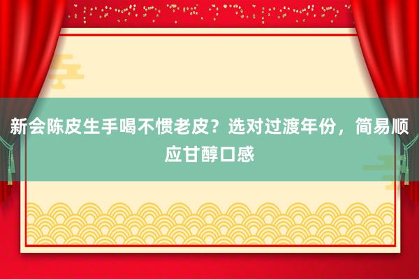 新会陈皮生手喝不惯老皮？选对过渡年份，简易顺应甘醇口感