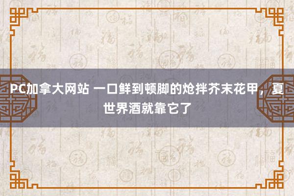PC加拿大网站 一口鲜到顿脚的炝拌芥末花甲，夏世界酒就靠它了