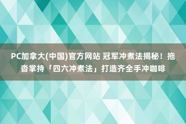 PC加拿大(中国)官方网站 冠军冲煮法揭秘！拖沓掌持「四六冲煮法」打造齐全手冲咖啡
